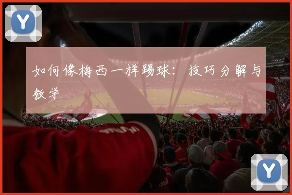 如何像梅西一样踢球:技巧分解与教学