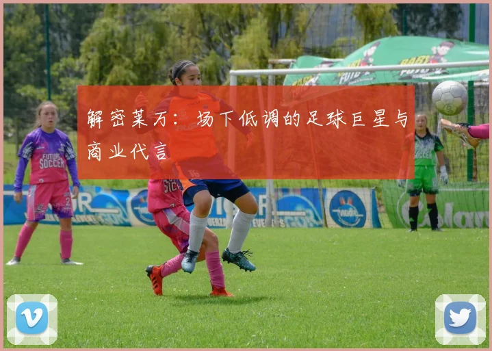 解密莱万：场下低调的足球巨星与商业代言