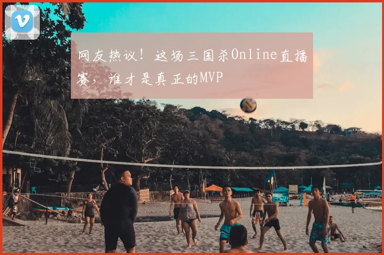 网友热议！这场三国杀Online直播赛，谁才是真正的MVP