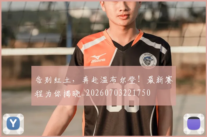 告别红土，奔赴温布尔登！最新赛程为你揭晓_20260703221750
