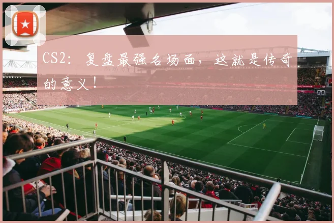 CS2：复盘最强名场面，这就是传奇的意义！
