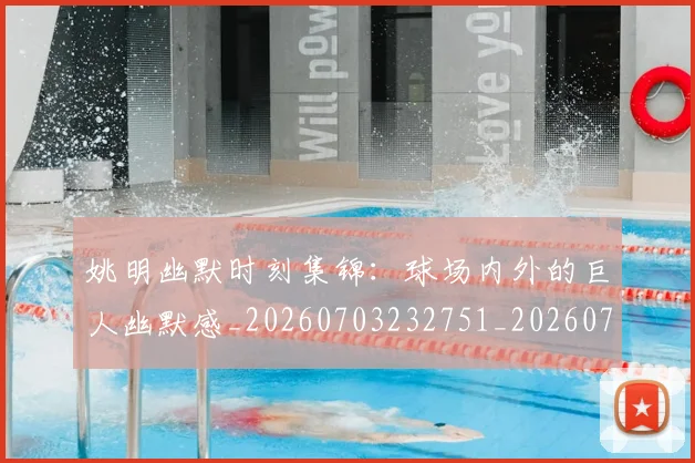 姚明幽默时刻集锦：球场内外的巨人幽默感_20260703232751_20260720191843