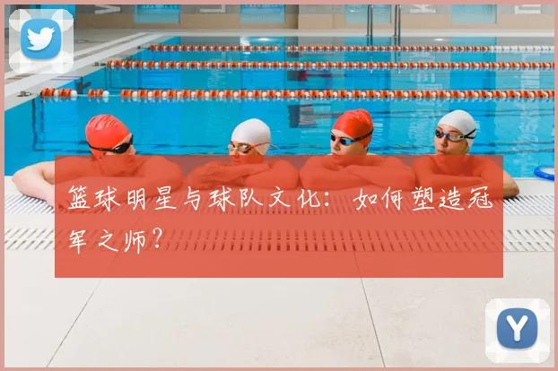 篮球明星与球队文化：如何塑造冠军之师？