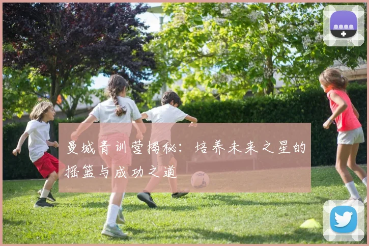 曼城青训营揭秘：培养未来之星的摇篮与成功之道