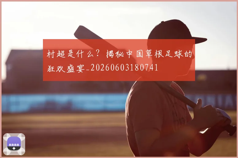 村超是什么?揭秘中国草根足球的狂欢盛宴_20260603180741