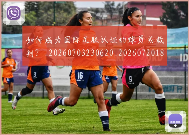 如何成为国际足联认证的球员或裁判？_20260703230620_20260720182753