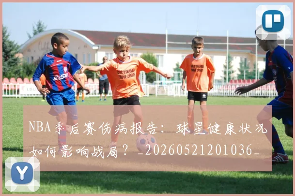 NBA季后赛伤病报告：球星健康状况如何影响战局？_20260521201036_20260714210603