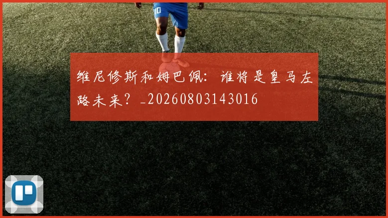 维尼修斯和姆巴佩：谁将是皇马左路未来？_20260803143016