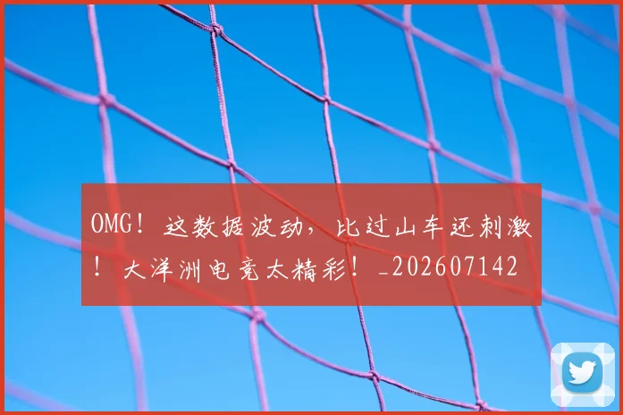 OMG！这数据波动，比过山车还刺激！大洋洲电竞太精彩！_20260714214913