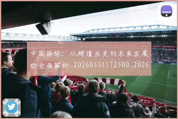中国排球:从辉煌历史到未来发展的全面解析_20260531172500_20260703203024