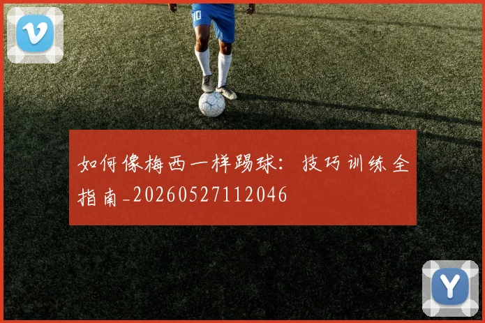 如何像梅西一样踢球:技巧训练全指南_20260527112046