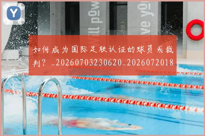如何成为国际足联认证的球员或裁判?_20260703230620_20260720182753