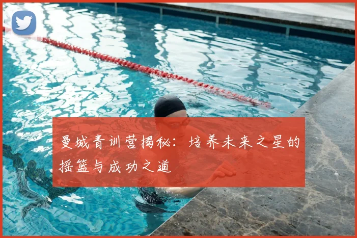曼城青训营揭秘:培养未来之星的摇篮与成功之道