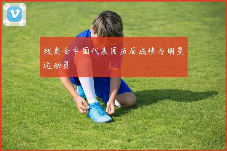 残奥会中国代表团历届成绩与明星运动员
