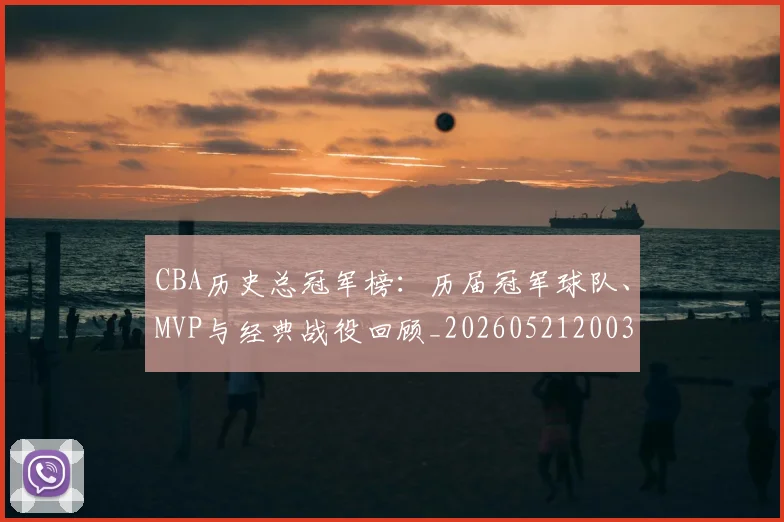 CBA历史总冠军榜:历届冠军球队、MVP与经典战役回顾_20260521200307_20260701210342