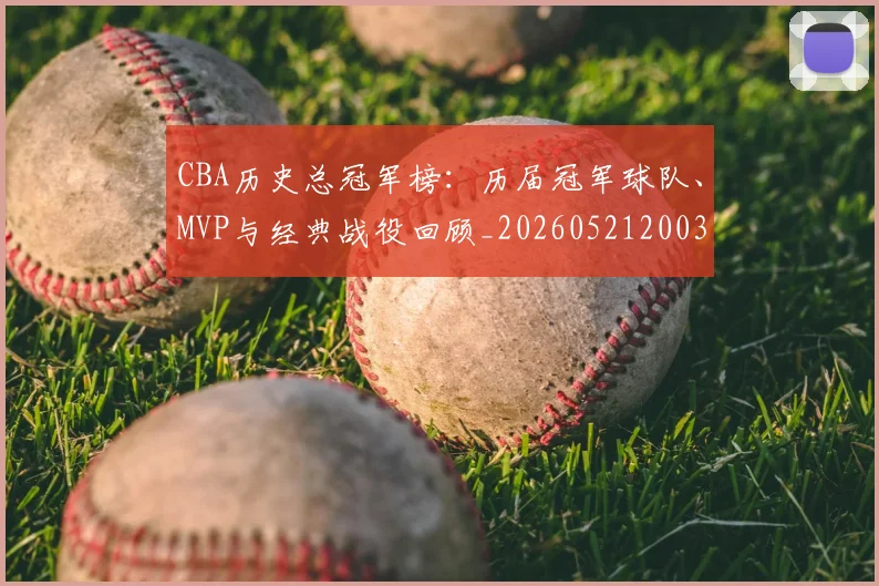 CBA历史总冠军榜：历届冠军球队、MVP与经典战役回顾_20260521200307_20260701210342_20260712044051