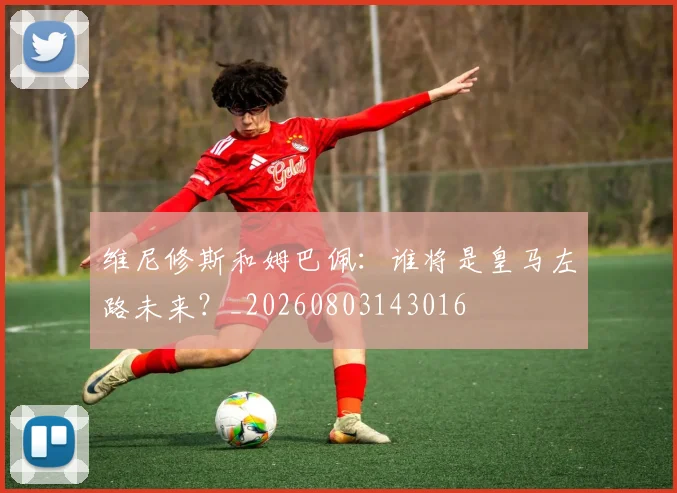 维尼修斯和姆巴佩：谁将是皇马左路未来？_20260803143016