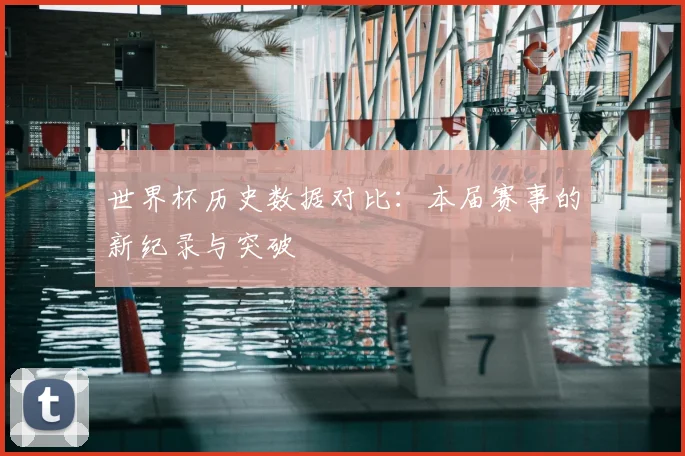 世界杯历史数据对比：本届赛事的新纪录与突破