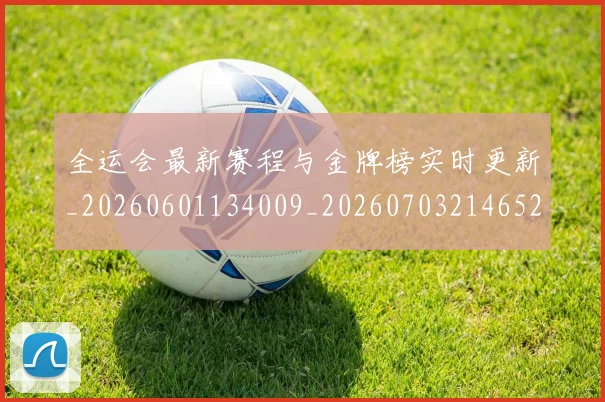 全运会最新赛程与金牌榜实时更新_20260601134009_20260703214652