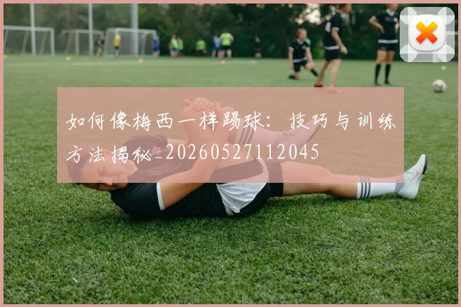 如何像梅西一样踢球:技巧与训练方法揭秘_20260527112045