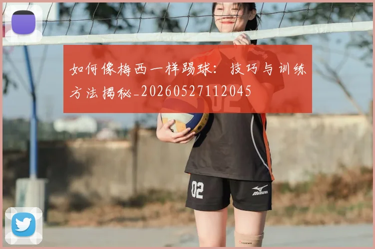 如何像梅西一样踢球:技巧与训练方法揭秘_20260527112045