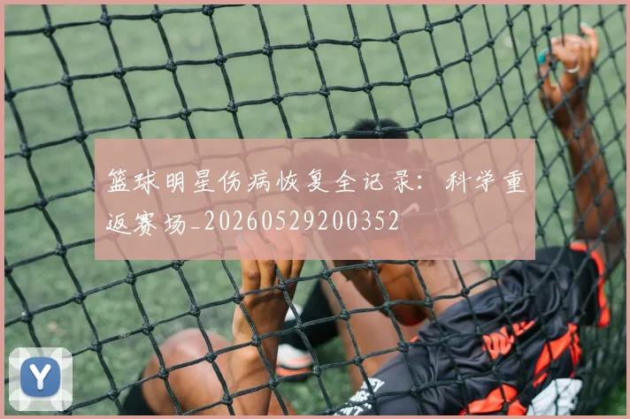 篮球明星伤病恢复全记录:科学重返赛场_20260529200352