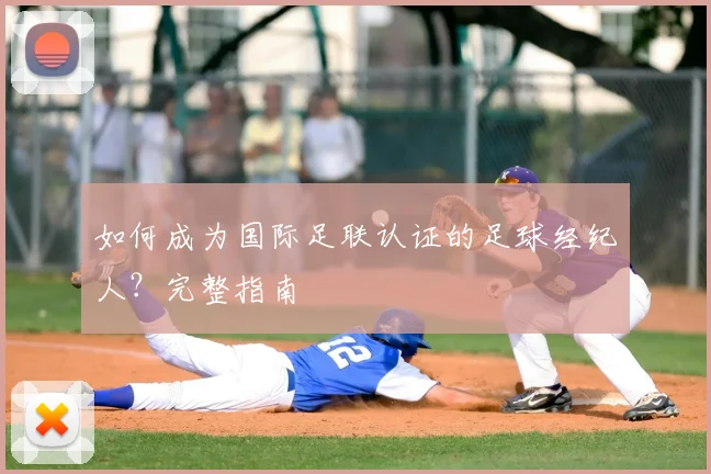 如何成为国际足联认证的足球经纪人？完整指南