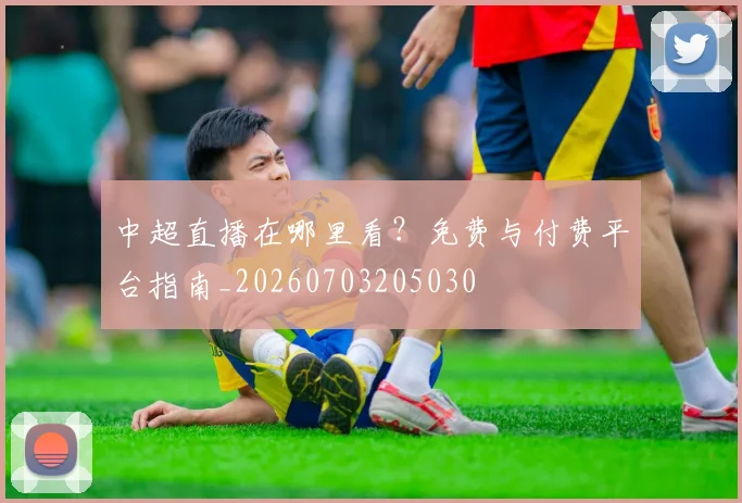 中超直播在哪里看？免费与付费平台指南_20260703205030