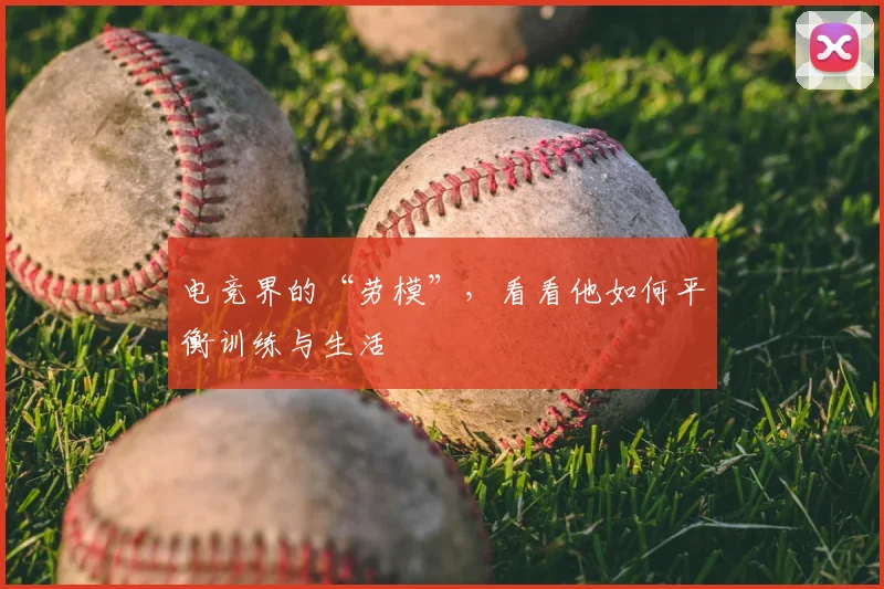 电竞界的“劳模”,看看他如何平衡训练与生活